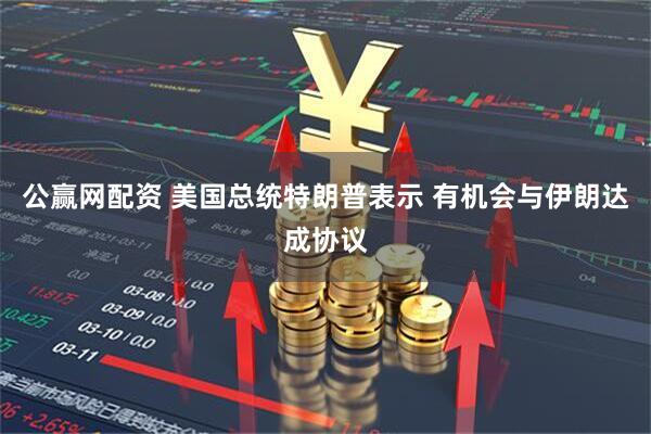 公赢网配资 美国总统特朗普表示 有机会与伊朗达成协议