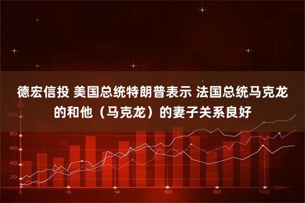 德宏信投 美国总统特朗普表示 法国总统马克龙的和他（马克龙）的妻子关系良好