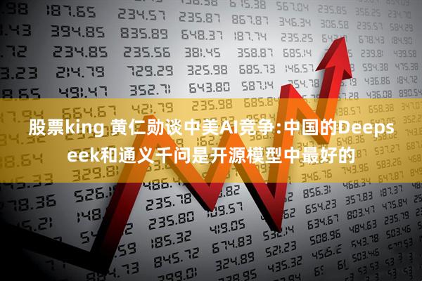 股票king 黄仁勋谈中美AI竞争:中国的Deepseek和通义千问是开源模型中最好的