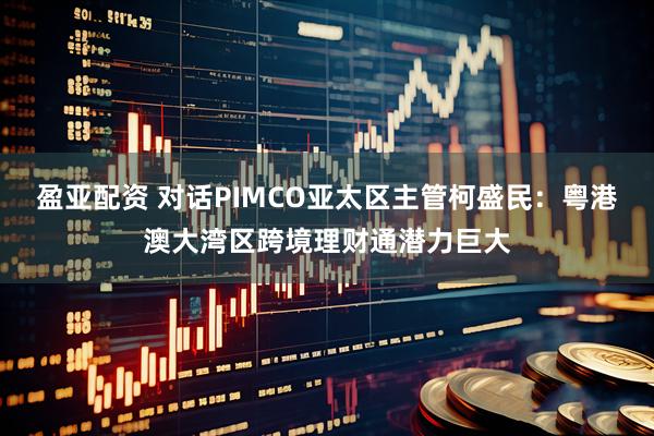 盈亚配资 对话PIMCO亚太区主管柯盛民：粤港澳大湾区跨境理财通潜力巨大