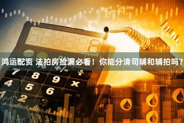 鸿运配资 法拍房捡漏必看！你能分清司辅和辅拍吗？