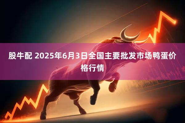 股牛配 2025年6月3日全国主要批发市场鸭蛋价格行情