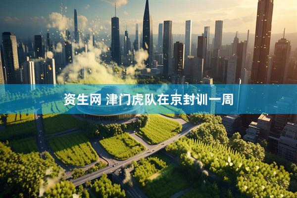 资生网 津门虎队在京封训一周