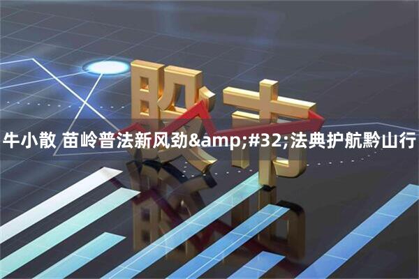 牛小散 苗岭普法新风劲&#32;法典护航黔山行