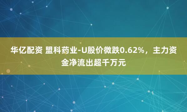 华亿配资 盟科药业-U股价微跌0.62%，主力资金净流出超千万元