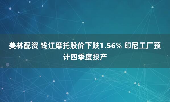 美林配资 钱江摩托股价下跌1.56% 印尼工厂预计四季度投产