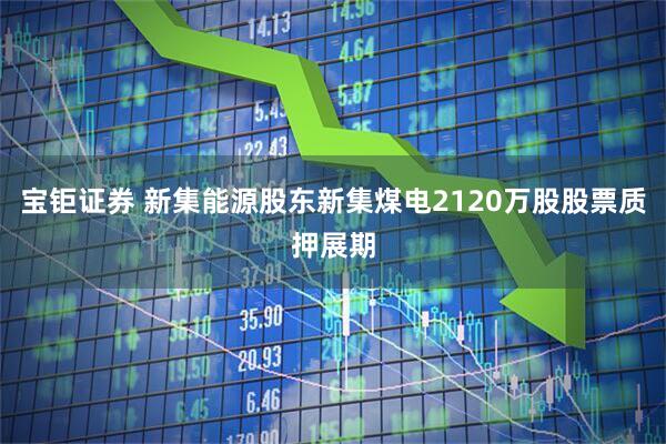 宝钜证券 新集能源股东新集煤电2120万股股票质押展期