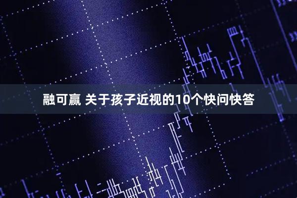 融可赢 关于孩子近视的10个快问快答