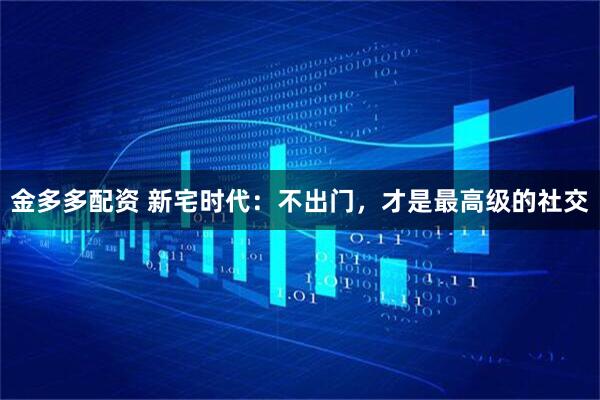 金多多配资 新宅时代：不出门，才是最高级的社交