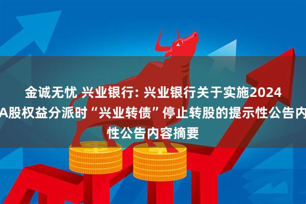 金诚无忧 兴业银行: 兴业银行关于实施2024年年度A股权益分派时“兴业转债”停止转股的提示性公告内容摘要