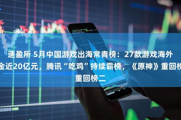 速盈所 5月中国游戏出海常青榜：27款游戏海外吸金近20亿元，腾讯“吃鸡”持续霸榜，《原神》重回榜二