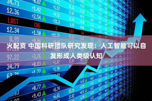 火配资 中国科研团队研究发现：人工智能可以自发形成人类级认知