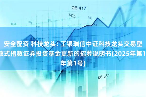 安全配资 科技龙头: 工银瑞信中证科技龙头交易型开放式指数证券投资基金更新的招募说明书(2025年第1号)