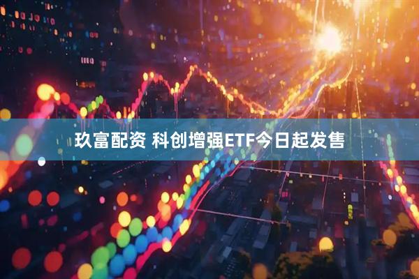 玖富配资 科创增强ETF今日起发售
