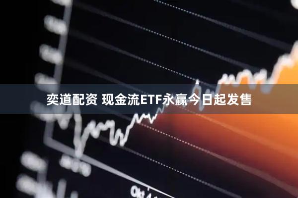 奕道配资 现金流ETF永赢今日起发售