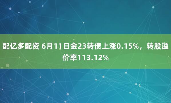 配亿多配资 6月11日金23转债上涨0.15%，转股溢价率113.12%