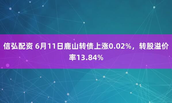信弘配资 6月11日鹿山转债上涨0.02%，转股溢价率13.84%