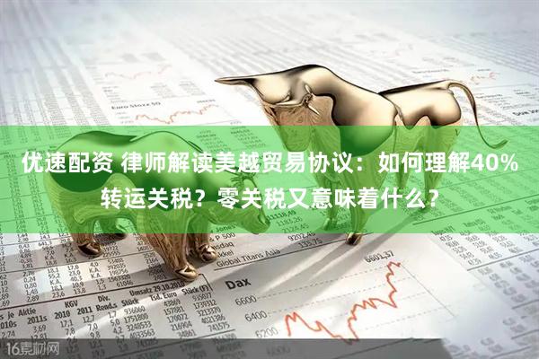 优速配资 律师解读美越贸易协议：如何理解40%转运关税？零关税又意味着什么？