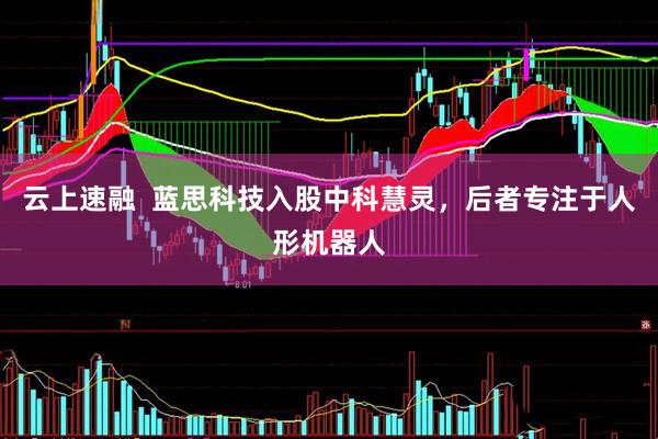 云上速融  蓝思科技入股中科慧灵，后者专注于人形机器人