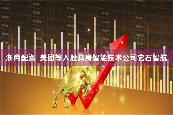 浙商配资  美团等入股具身智能技术公司它石智航