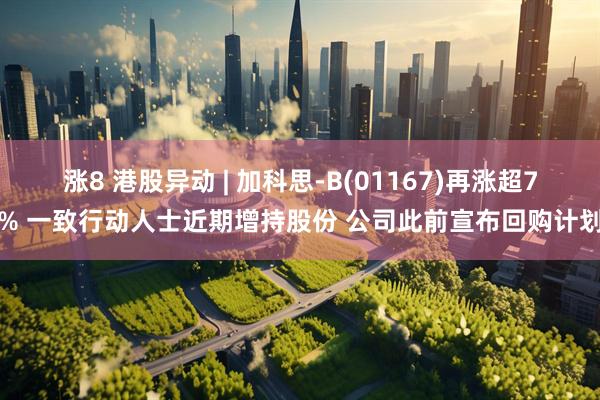 涨8 港股异动 | 加科思-B(01167)再涨超7% 一致行动人士近期增持股份 公司此前宣布回购计划