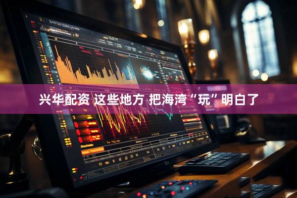 兴华配资 这些地方 把海湾“玩”明白了