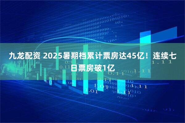 九龙配资 2025暑期档累计票房达45亿！连续七日票房破1亿