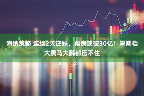 海纳策略 连续2天逆跌，票房或破30亿！暑期档大黑马大鹏都压不住