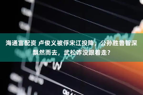 海通富配资 卢俊义被俘宋江投降，公孙胜鲁智深飘然而去，武松咋没跟着走？