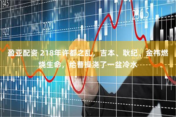 盈亚配资 218年许都之乱，吉本、耿纪、金祎燃烧生命，给曹操浇了一盆冷水
