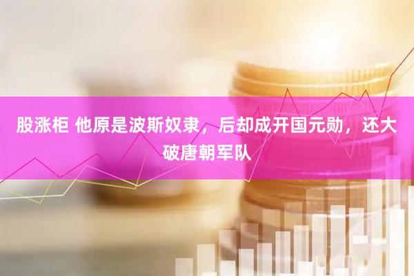 股涨柜 他原是波斯奴隶，后却成开国元勋，还大破唐朝军队