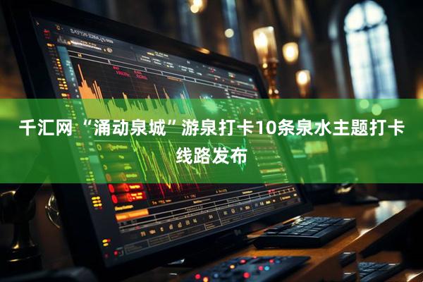 千汇网 “涌动泉城”游泉打卡10条泉水主题打卡线路发布