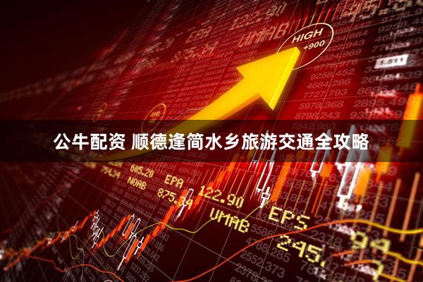 公牛配资 顺德逢简水乡旅游交通全攻略