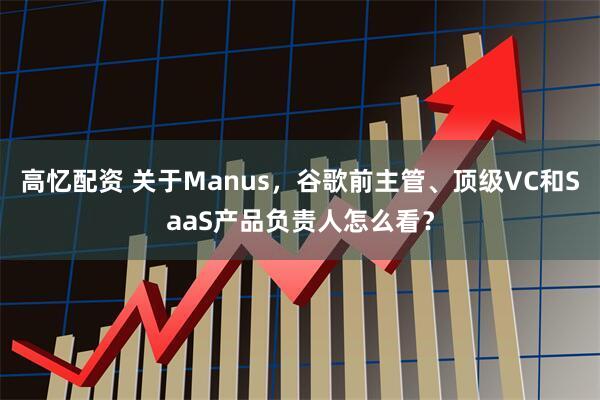 高忆配资 关于Manus，谷歌前主管、顶级VC和SaaS产品负责人怎么看？
