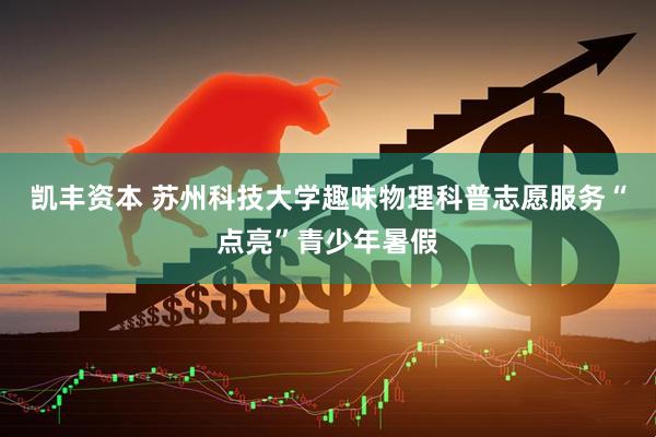 凯丰资本 苏州科技大学趣味物理科普志愿服务“点亮”青少年暑假