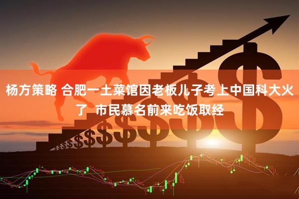 杨方策略 合肥一土菜馆因老板儿子考上中国科大火了  市民慕名前来吃饭取经