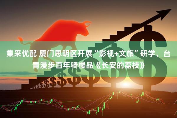 集采优配 厦门思明区开展“影视+文旅”研学，台青漫步百年骑楼品《长安的荔枝》