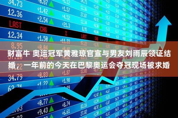 财富牛 奥运冠军黄雅琼官宣与男友刘雨辰领证结婚，一年前的今天在巴黎奥运会夺冠现场被求婚