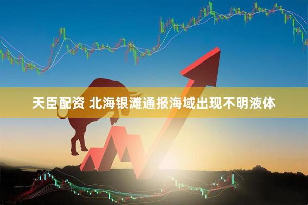 天臣配资 北海银滩通报海域出现不明液体