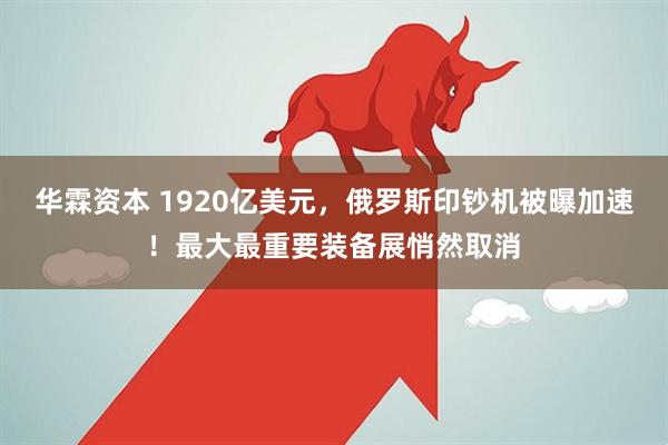 华霖资本 1920亿美元，俄罗斯印钞机被曝加速！最大最重要装备展悄然取消