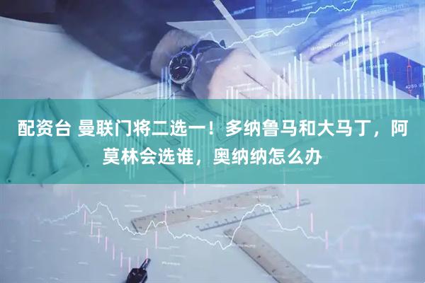配资台 曼联门将二选一！多纳鲁马和大马丁，阿莫林会选谁，奥纳纳怎么办