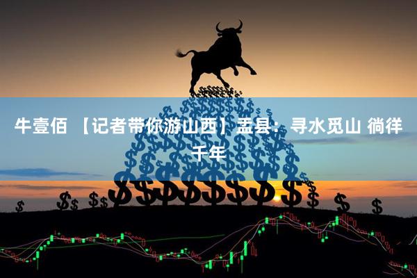 牛壹佰 【记者带你游山西】盂县：寻水觅山 徜徉千年