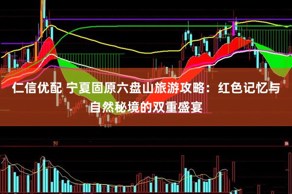 仁信优配 宁夏固原六盘山旅游攻略：红色记忆与自然秘境的双重盛宴