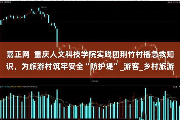 嘉正网  重庆人文科技学院实践团荆竹村播急救知识，为旅游村筑牢安全“防护堤”_游客_乡村旅游