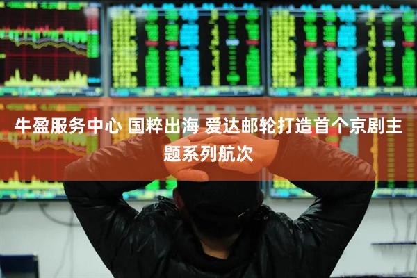 牛盈服务中心 国粹出海 爱达邮轮打造首个京剧主题系列航次