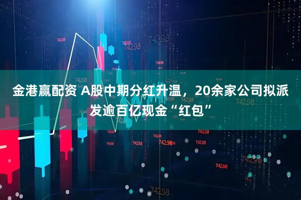 金港赢配资 A股中期分红升温，20余家公司拟派发逾百亿现金“红包”