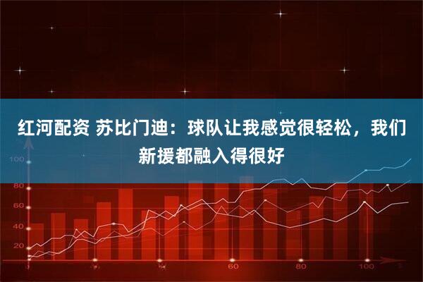 红河配资 苏比门迪：球队让我感觉很轻松，我们新援都融入得很好
