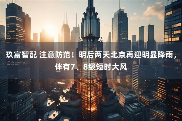 玖富智配 注意防范！明后两天北京再迎明显降雨，伴有7、8级短时大风
