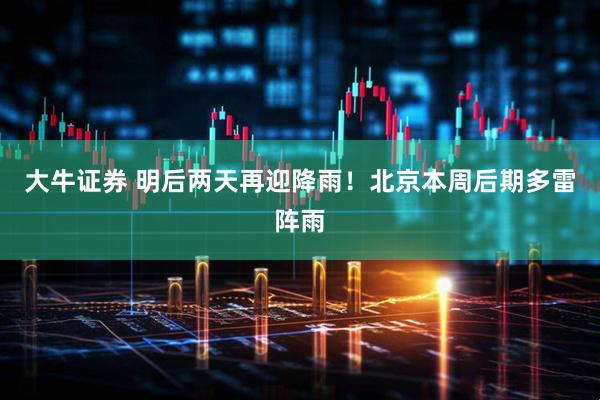 大牛证券 明后两天再迎降雨！北京本周后期多雷阵雨