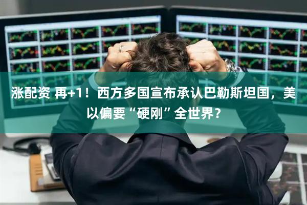 涨配资 再+1！西方多国宣布承认巴勒斯坦国，美以偏要“硬刚”全世界？